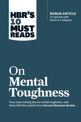 HBR's 10 Must Reads on Mental Toughness (with bonus interview 'Post-Traumatic Growth and Building Resilience' with Martin Seligman) (HBR's 10 Must Reads)